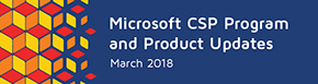 Microsoft CSP Program and Products Updates – March 2018